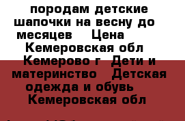 породам детские шапочки на весну до 5 месяцев. › Цена ­ 600 - Кемеровская обл., Кемерово г. Дети и материнство » Детская одежда и обувь   . Кемеровская обл.